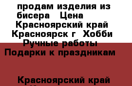 продам изделия из бисера › Цена ­ 800 - Красноярский край, Красноярск г. Хобби. Ручные работы » Подарки к праздникам   . Красноярский край,Красноярск г.